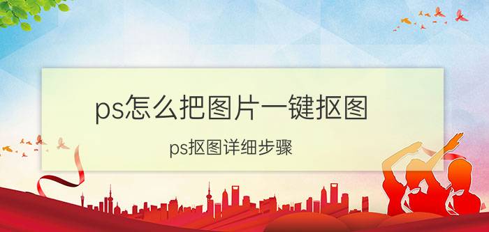 ps怎么把图片一键抠图 ps抠图详细步骤？